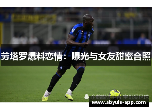 劳塔罗爆料恋情：曝光与女友甜蜜合照