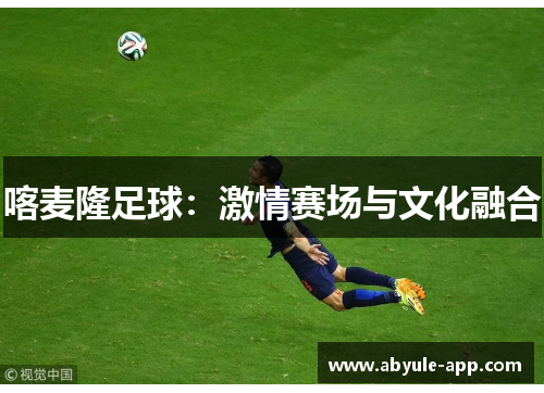 喀麦隆足球：激情赛场与文化融合