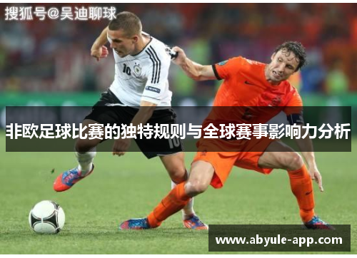 非欧足球比赛的独特规则与全球赛事影响力分析