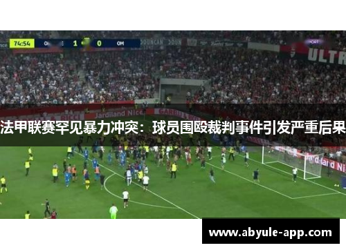 法甲联赛罕见暴力冲突：球员围殴裁判事件引发严重后果