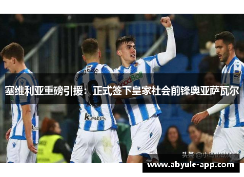 塞维利亚重磅引援：正式签下皇家社会前锋奥亚萨瓦尔