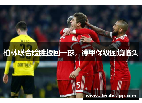 柏林联合险胜扳回一球，德甲保级困境临头