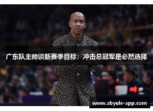 广东队主帅谈新赛季目标：冲击总冠军是必然选择