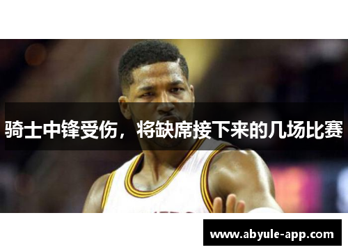 骑士中锋受伤，将缺席接下来的几场比赛