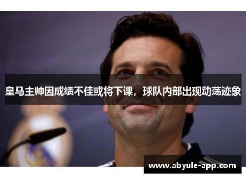 皇马主帅因成绩不佳或将下课，球队内部出现动荡迹象