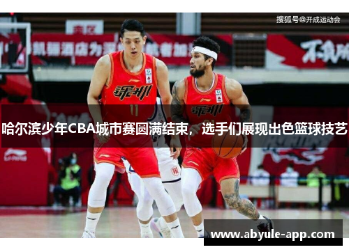 哈尔滨少年CBA城市赛圆满结束，选手们展现出色篮球技艺