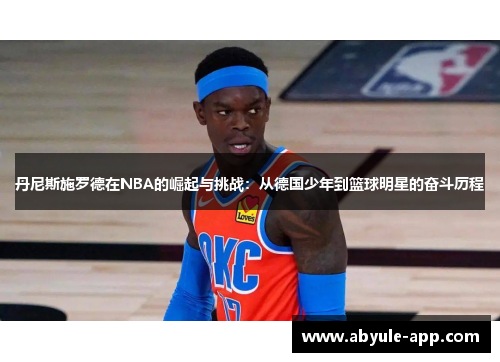 丹尼斯施罗德在NBA的崛起与挑战：从德国少年到篮球明星的奋斗历程