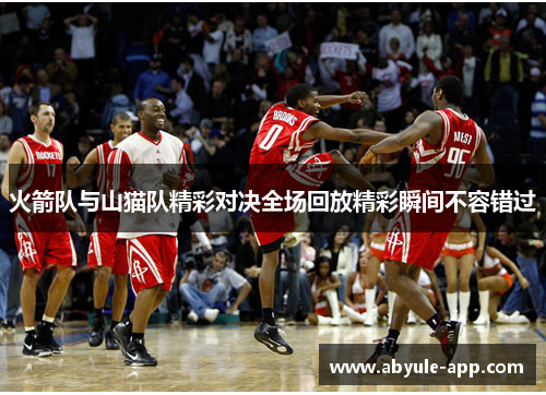 火箭队与山猫队精彩对决全场回放精彩瞬间不容错过