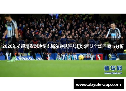 2020年英超精彩对决纽卡斯尔联队迎战切尔西队全场回顾与分析