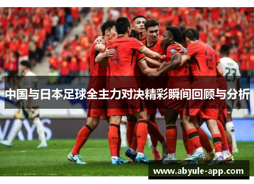 中国与日本足球全主力对决精彩瞬间回顾与分析