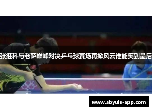 张继科与老萨巅峰对决乒乓球赛场再掀风云谁能笑到最后