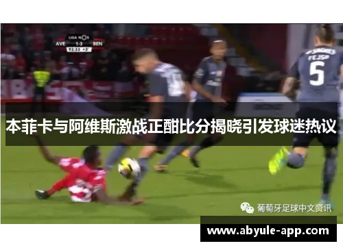 本菲卡与阿维斯激战正酣比分揭晓引发球迷热议
