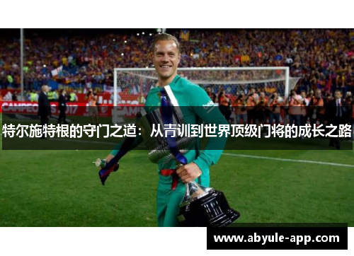 特尔施特根的守门之道:从青训到世界顶级门将的成长之路