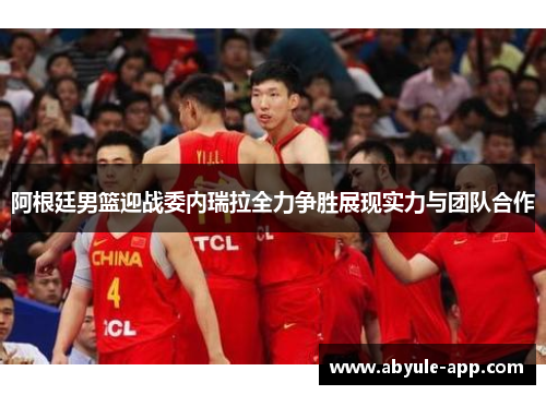 阿根廷男篮迎战委内瑞拉全力争胜展现实力与团队合作