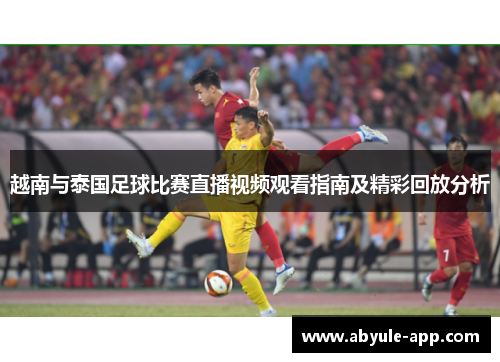 越南与泰国足球比赛直播视频观看指南及精彩回放分析